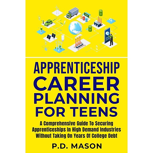 Apprenticeship Career Planning For Teens: A Comprehensive Guide To Securing Apprenticeships In High Demand Industries Without Taking On Years Of College Debt, P. D. Mason