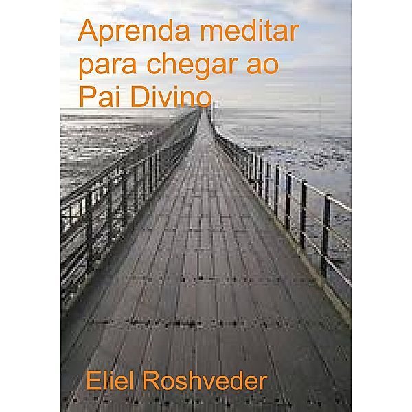 Aprenda a meditar para chegar ao Pai Divino, Eliel Roshveder