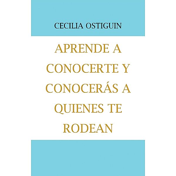 Aprende a Conocerte Y Conocerás a Quienes Te Rodean, Cecilia Ostiguin