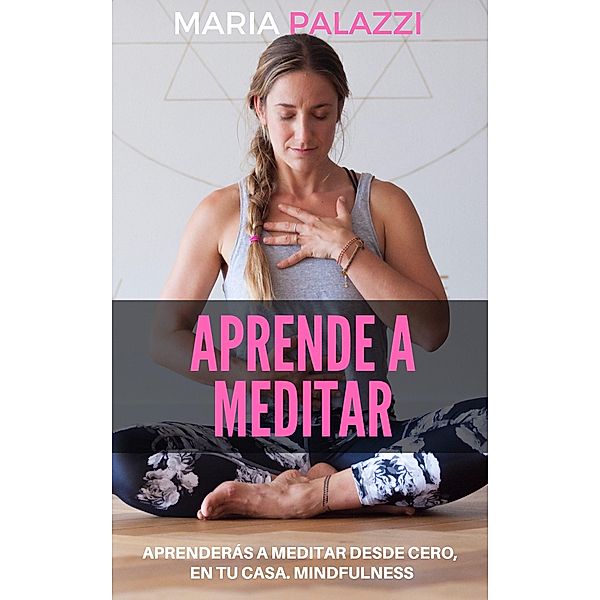 Aprende a Meditar: Aprenderás a meditar desde cero, en tu casa. Mindfulness, Maria Palazzi