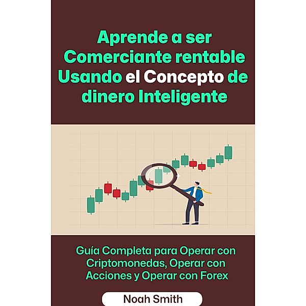 Aprende a ser Comerciante rentable Usando el Concepto de dinero Inteligente: Guía Completa para Operar con Criptomonedas, Operar con Acciones y Operar con Forex, Noah Smith