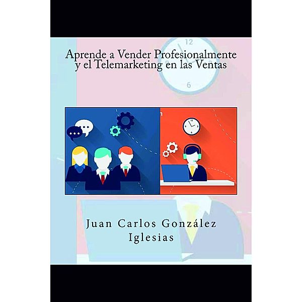 Aprende a Vender Profesionalmente y el Telemarketing en las Ventas, Juan Carlos González Iglesias