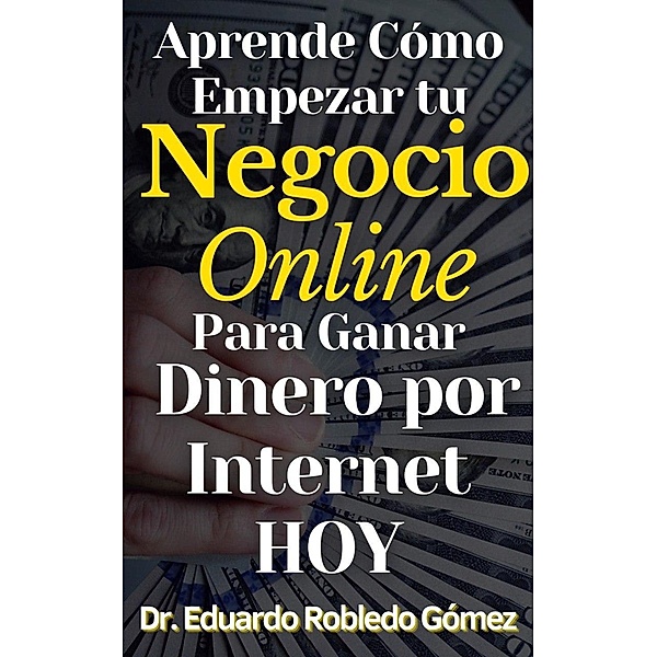 Aprende Cómo Empezar tu Negocio Online Para Ganar Dinero por Internet HOY, Eduardo Robledo Gómez
