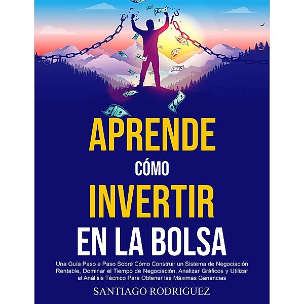 Aprende Cómo Invertir en la Bolsa: Una Guía Paso a Paso Sobre Cómo Construir un Sistema de Negociación Rentable, Dominar el Tiempo de Negociación Para Obtener las Máximas Ganancias, Santiago Rodriguez