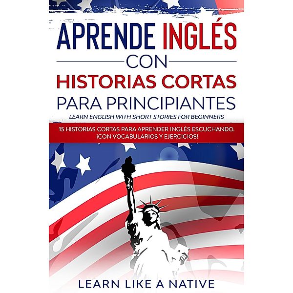 Aprende Inglés con Historias Cortas para Principiantes [Learn English With Short Stories for Beginners]: 15 Historias Cortas para Aprender Inglés Escuchando. ¡Con Vocabularios y Ejercicios!, Learn Like a Native