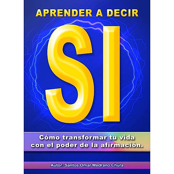 Aprender a decir sí. Cómo transformar tu vida con el poder de la afirmación., Santos Omar Medrano Chura