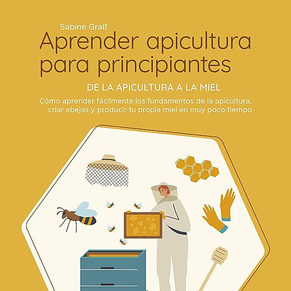 Aprender apicultura para principiantes - De la apicultura a la miel: Cómo aprender fácilmente los fundamentos de la apicultura, criar abejas y producir tu propia miel en muy poco tiempo, Sabine Grass