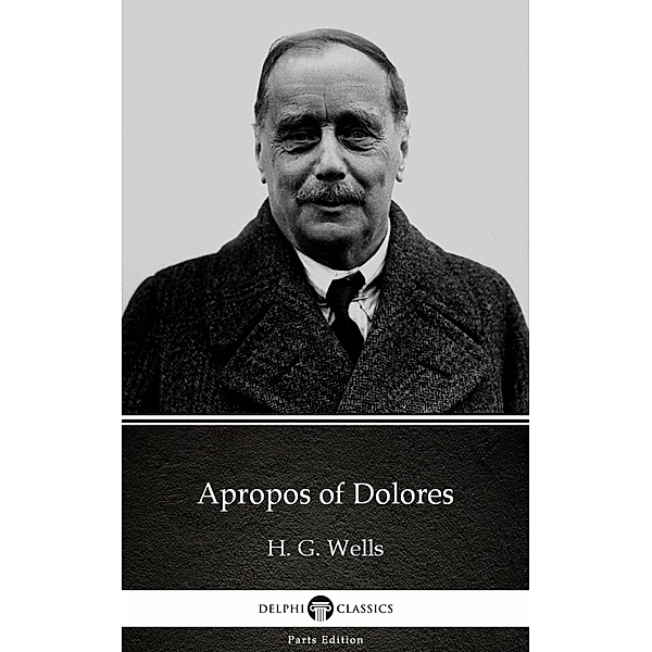 Apropos of Dolores by H. G. Wells (Illustrated) / Delphi Parts Edition (H. G. Wells) Bd.46, H. G. Wells