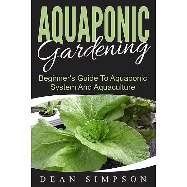 Aquaponic Gardening: Beginner's Guide To Aquaponic System And Aquaculture, Dean Simpson