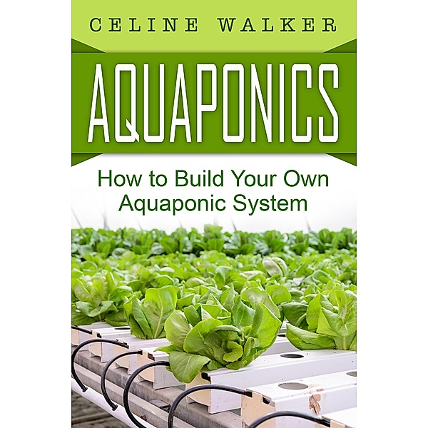 Aquaponics: How to Build Your Own Aquaponic System, Celine Walker