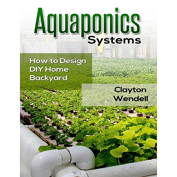 Aquaponics Systems: How to Design DIY Home Backyard Aquaponics, Clayton Wendell