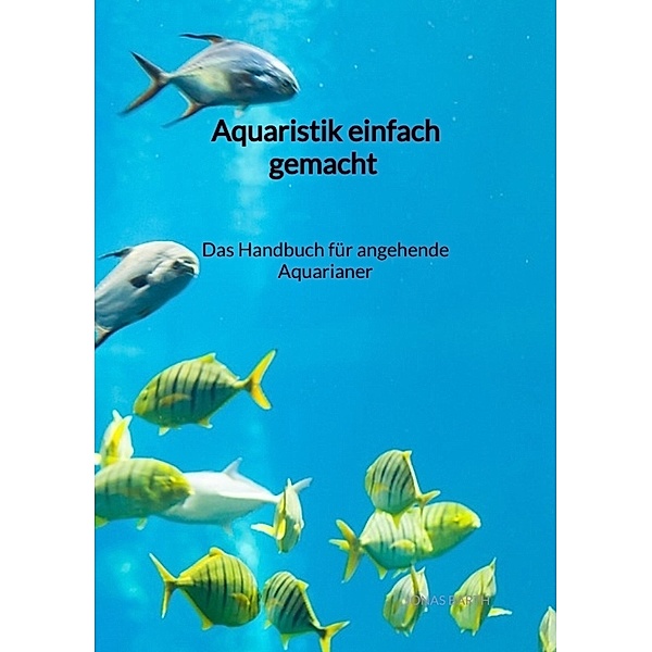 Aquaristik einfach gemacht - Das Handbuch für angehende Aquarianer, Jonas Barth