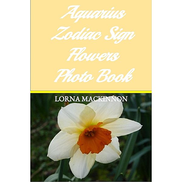 Aquarius Zodiac Sign Flowers Photo Book (Zodiac Sign Flowers Photo books for Individual ZodiacSigns, #2) / Zodiac Sign Flowers Photo books for Individual ZodiacSigns, Lorna Mackinnon