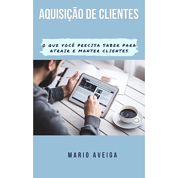 Aquisição de clientes &  O que você precisa saber para atrair e manter clientes, Mario Aveiga