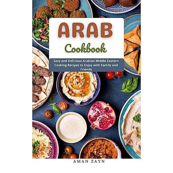 ARAB COOKBOOK : Easy and Delicious Arabian Middle Eastern Cooking Recipes to Enjoy with Family and Friends, Aman Zayn