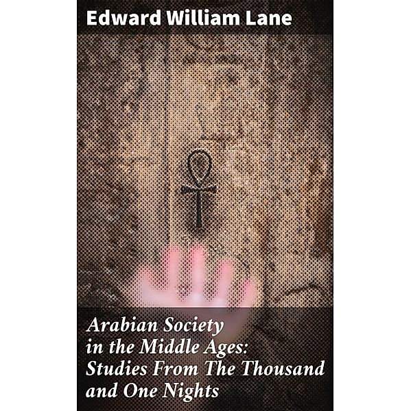 Arabian Society in the Middle Ages: Studies From The Thousand and One Nights, Edward William Lane