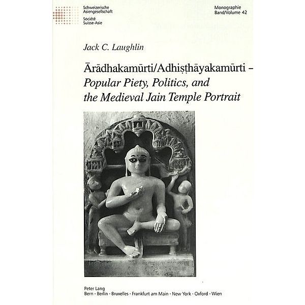 Aradhakamurti/Adhis hayakamurti - Popular Piety, Politics, and the Medieval Jain Temple Portrait, Jack Laughlin