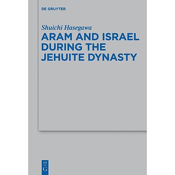 Aram and Israel during the Jehuite Dynasty / Beihefte zur Zeitschrift für die alttestamentliche Wissenschaft Bd.434, Shuichi Hasegawa