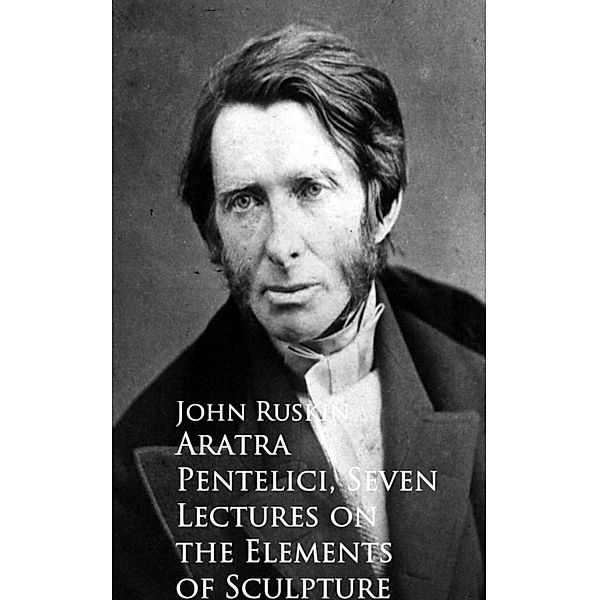 Aratra Pentelici, Seven Lectures on the Elements of Sculpture, John Ruskin