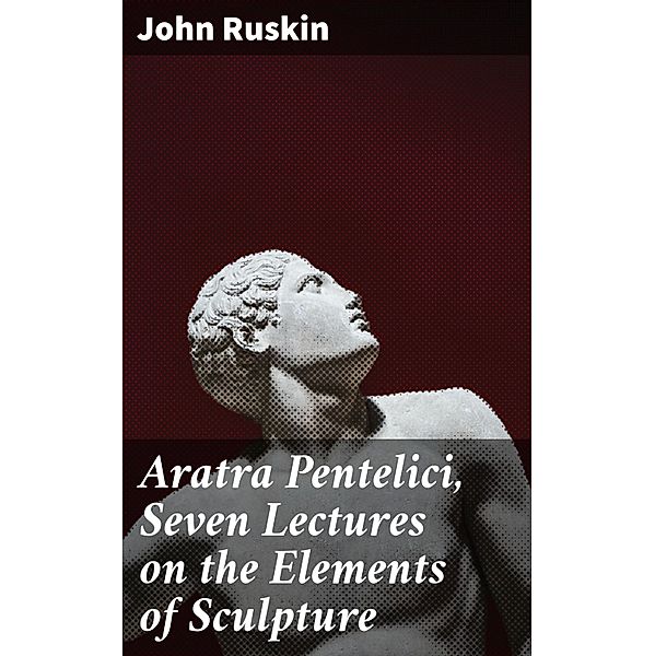 Aratra Pentelici, Seven Lectures on the Elements of Sculpture, John Ruskin