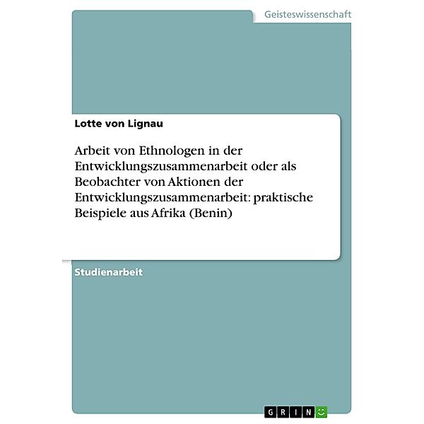 Arbeit von Ethnologen in der Entwicklungszusammenarbeit oder als Beobachter von Aktionen der Entwicklungszusammenarbeit:   praktische Beispiele aus Afrika (Benin), Lotte von Lignau