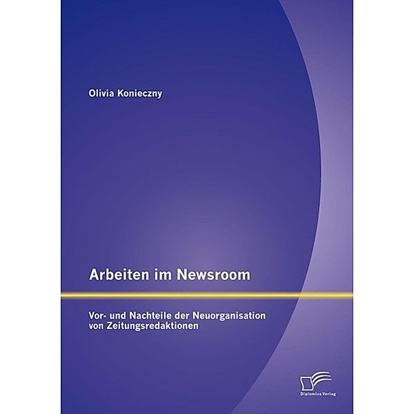 Arbeiten im Newsroom: Vor- und Nachteile der Neuorganisation von Zeitungsredaktionen, Olivia Konieczny