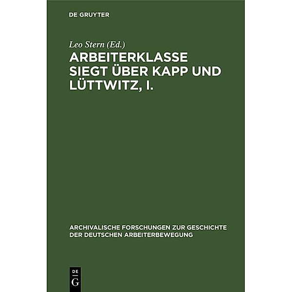 Arbeiterklasse Siegt über Kapp und Lüttwitz, I. / Archivalische Forschungen zur Geschichte der Deutschen Arbeiterbewegung Bd.7, 1