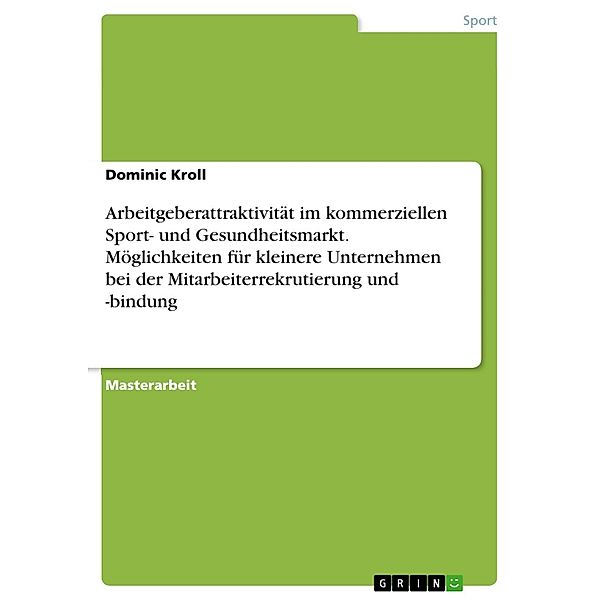 Arbeitgeberattraktivität im kommerziellen Sport- und Gesundheitsmarkt. Möglichkeiten für kleinere Unternehmen bei der Mitarbeiterrekrutierung und -bindung, Dominic Kroll