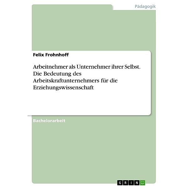 Arbeitnehmer als Unternehmer ihrer Selbst. Die Bedeutung des Arbeitskraftunternehmers für die Erziehungswissenschaft, Felix Frohnhoff