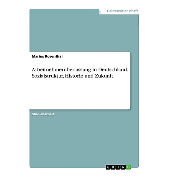 Arbeitnehmerüberlassung in Deutschland. Sozialstruktur, Historie und Zukunft, Marius Rosenthal