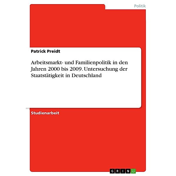 Arbeitsmarkt- und Familienpolitik in den Jahren 2000 bis 2009. Untersuchung der Staatstätigkeit in Deutschland, Patrick Preidt