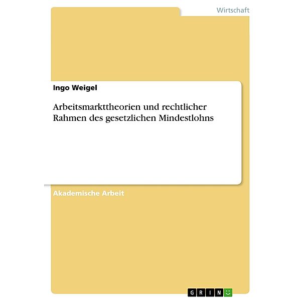 Arbeitsmarkttheorien und rechtlicher Rahmen des gesetzlichen Mindestlohns, Ingo Weigel