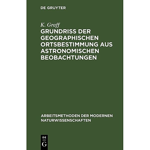 Arbeitsmethoden der modernen Naturwissenschaften / Grundriß der geographischen Ortsbestimmung aus astronomischen Beobachtungen, K. Graff