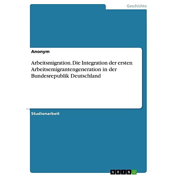 Arbeitsmigration. Die Integration der ersten Arbeitsemigrantengeneration in der Bundesrepublik Deutschland