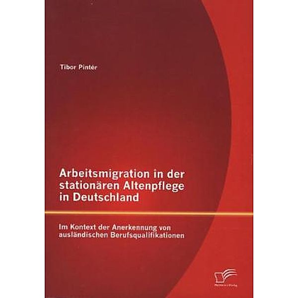 Arbeitsmigration in der stationären Altenpflege in Deutschland im Kontext der Anerkennung von ausländischen Berufsqualif, Tibor Pintér