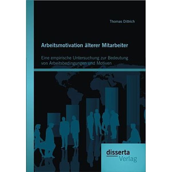 Arbeitsmotivation älterer Mitarbeiter: Eine empirische Untersuchung zur Bedeutung von Arbeitsbedingungen und Motiven, Thomas Dittrich