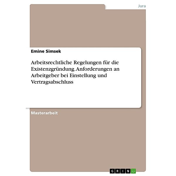 Arbeitsrechtliche Regelungen für die Existenzgründung. Anforderungen an Arbeitgeber bei Einstellung und Vertragsabschluss, Emine Simsek