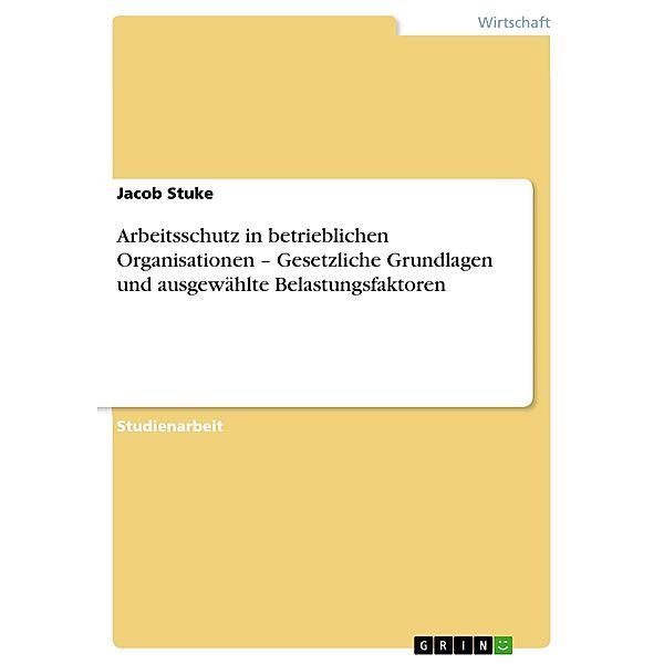 Arbeitsschutz in betrieblichen Organisationen - Gesetzliche Grundlagen und ausgewählte Belastungsfaktoren, Jacob Stuke