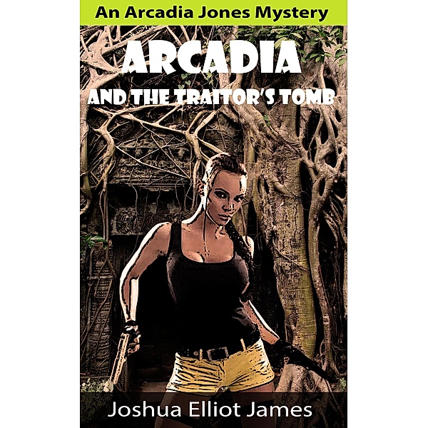Arcadia And The Traitor's Tomb (An Arcadia Jones Mystery, #1) / An Arcadia Jones Mystery, Joshua Elliot James