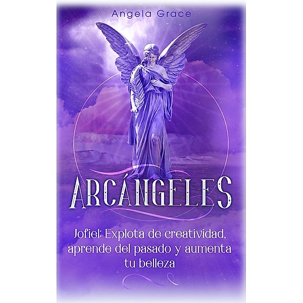 Arcángeles: Jofiel, explota de creatividad, aprende del pasado y aumenta tu belleza / Arcángeles, Angela Grace