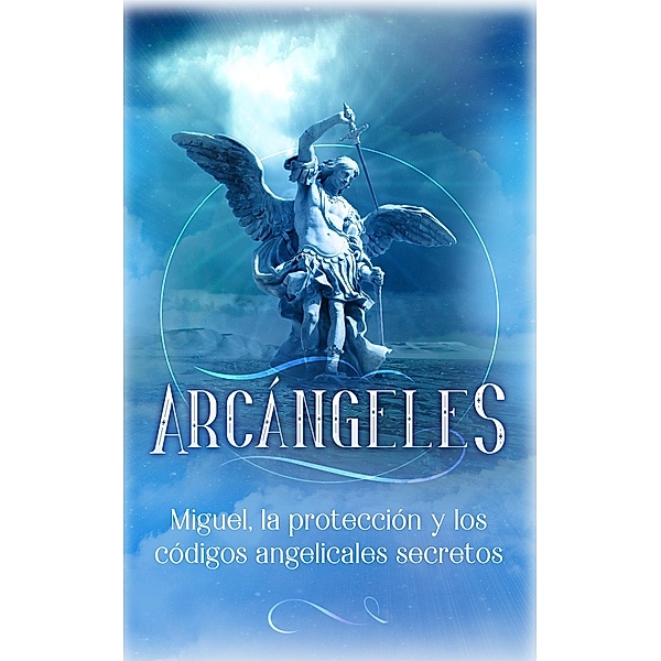 Arcángeles: Miguel, la protección y los códigos angelicales secretos / Arcángeles, Angela Grace