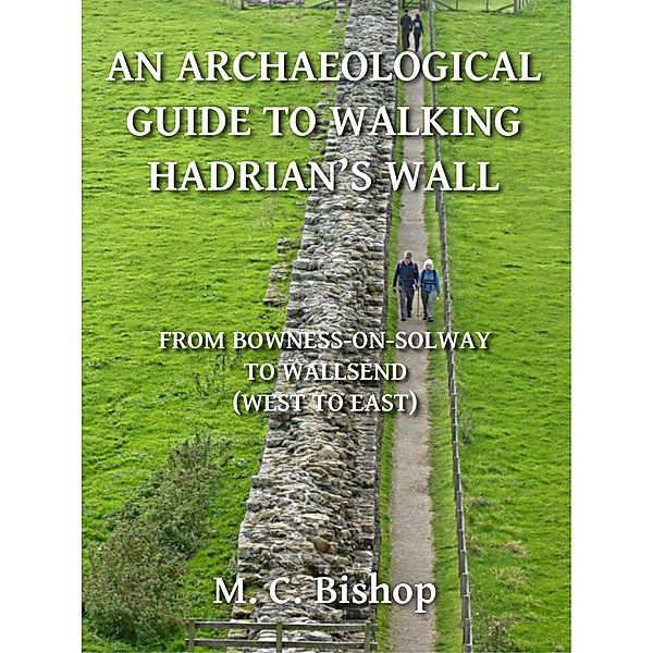 Archaeological Guide to Walking Hadrian's Wall from Bowness-on-Solway to Wallsend (West to East) / M. C. Bishop, M. C. Bishop