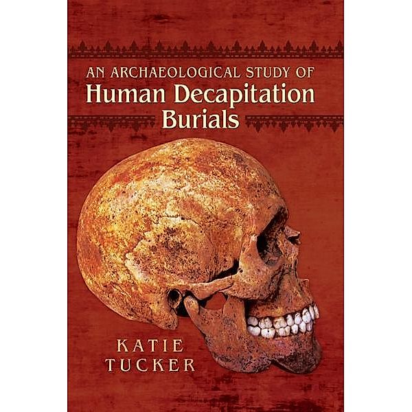 Archaeological Study of Human Decapitation Burials / Pen and Sword Archaeology, Tucker Katie Tucker