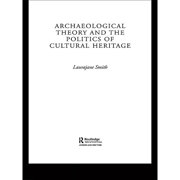 Archaeological Theory and the Politics of Cultural Heritage, Laurajane Smith