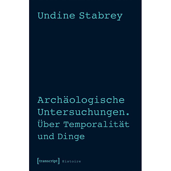 Archäologische Untersuchungen. Über Temporalität und Dinge / Histoire Bd.98, Undine Stabrey