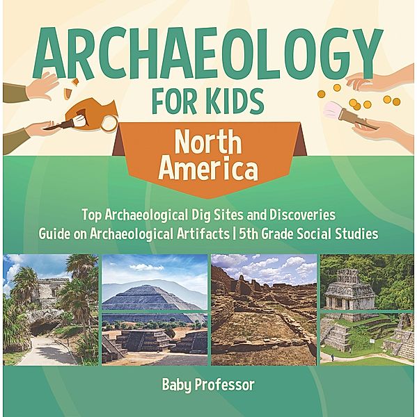 Archaeology for Kids - North America - Top Archaeological Dig Sites and Discoveries | Guide on Archaeological Artifacts | 5th Grade Social Studies / Baby Professor, Baby