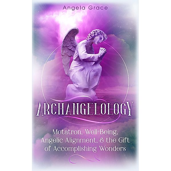 Archangelology Metatron, Well-Being, Angelic Alignment & the Gift of Accomplishing Wonders, Angelic Magic / Archangelology, Angela Grace