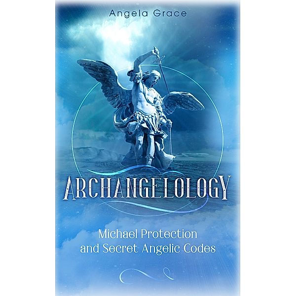 Archangelology Michael Protection and Secret Angelic Codes: Archangelology Book Series 2 Archangel Michael / Archangelology, Angela Grace