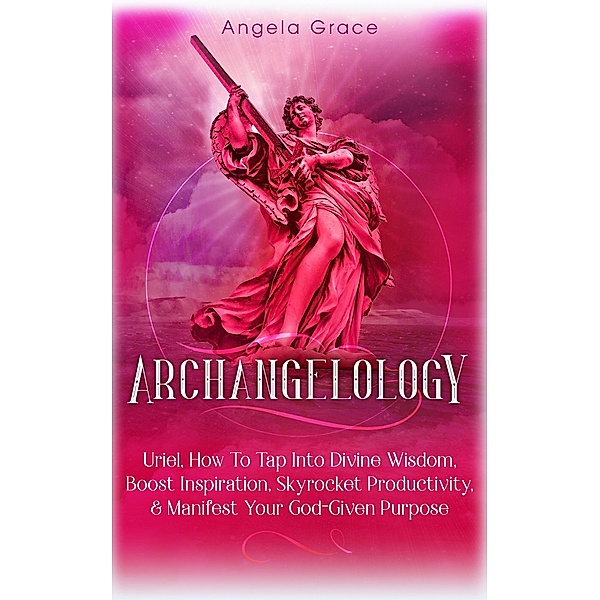 Archangelology: Uriel: How To Tap Into Divine Wisdom, Boost Inspiration, Skyrocket Productivity, & Manifest Your God-Given Purpose, Angelic magic / Archangelology, Angela Grace