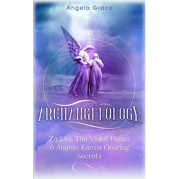 Archangelology: Zadkiel, The Violet Flame, & Angelic Karma Clearing Secrets / Archangelology, Angela Grace